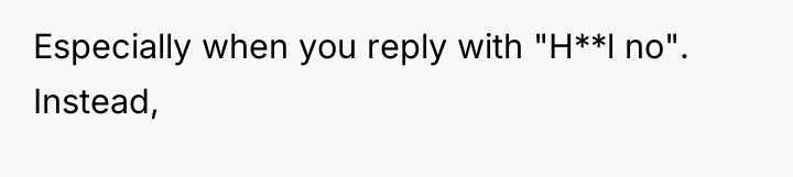 Especially when you reply with "H**l no". Instead,