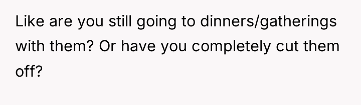 Like are you still going to dinners/gatherings with them? Or...