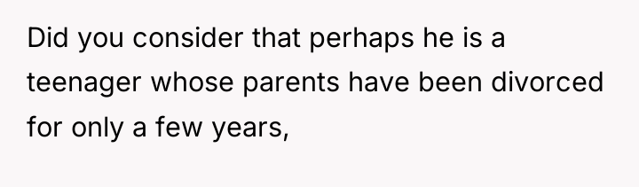 Did you consider that perhaps he is a teenager whose...