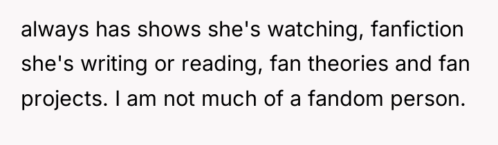 always has shows she's watching, fanfiction she's writing or reading,...