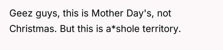 Geez guys, this is Mother Day's, not Christmas. But this...