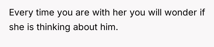 Every time you are with her you will wonder if...
