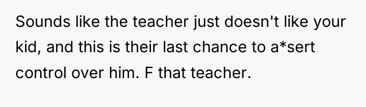 Sounds like the teacher just doesn't like your kid, and...