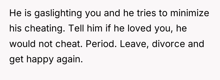 He is gaslighting you and he tries to minimize his...