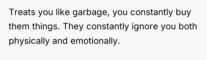 Treats you like garbage, you constantly buy them things. They...