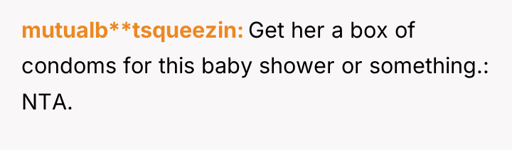 mutualb**tsqueezin Get her a box of condoms for this baby...