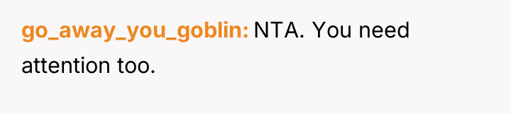 go_away_you_goblin NTA. You need attention too.