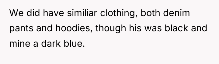 We did have similiar clothing, both denim pants and hoodies,...