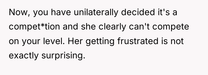 Now, you have unilaterally decided it's a compet*tion and she...