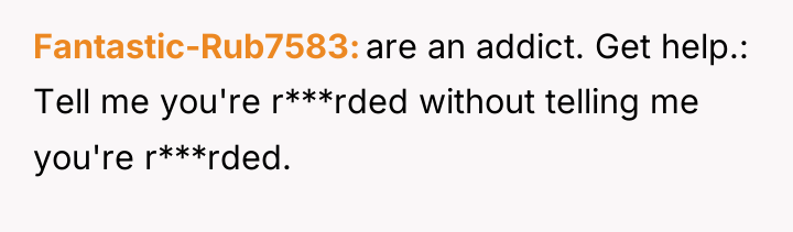 Fantastic-Rub7583 are an addict. Get help.: Tell me you're r***rded...