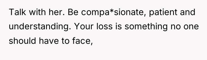 Talk with her. Be compa*sionate, patient and understanding. Your loss...