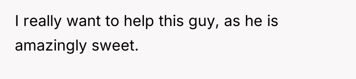 I really want to help this guy, as he is...