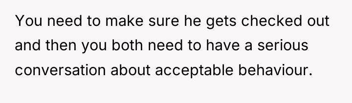 You need to make sure he gets checked out and...