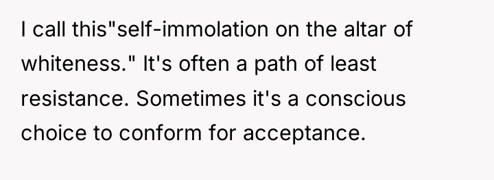 I call this"self-immolation on the altar of whiteness." It's often...