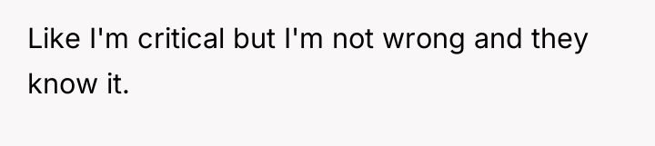 Like I'm critical but I'm not wrong and they know...