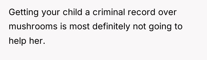 Getting your child a criminal record over mushrooms is most...