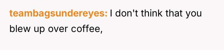 teambagsundereyes I don't think that you blew up over coffee,