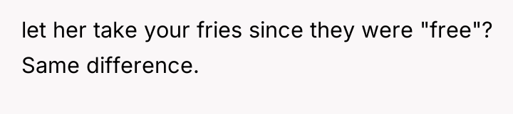 let her take your fries since they were "free"? Same...