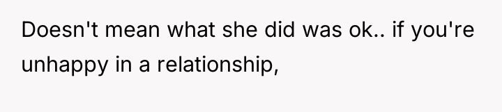 Doesn't mean what she did was ok.. if you're unhappy...