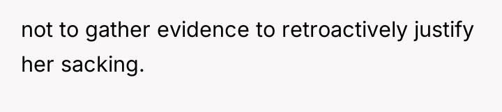 not to gather evidence to retroactively justify her sacking.