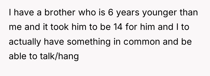I have a brother who is 6 years younger than...