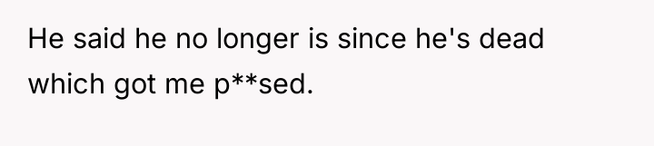He said he no longer is since he's dead which...