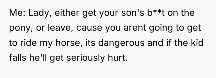 Me: Lady, either get your son's b**t on the pony,...