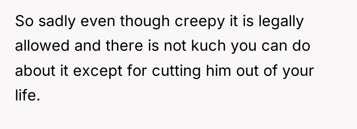 So sadly even though creepy it is legally allowed and...
