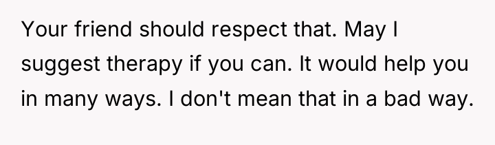 Your friend should respect that. May I suggest therapy if...