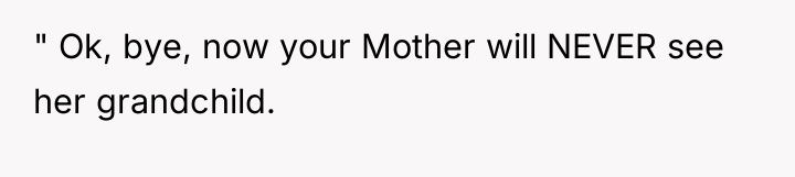 " Ok, bye, now your Mother will NEVER see her...