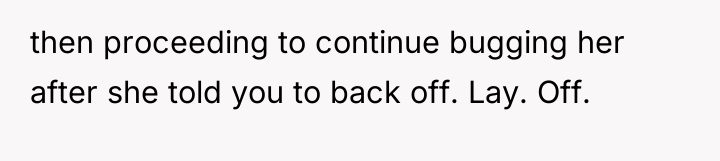 then proceeding to continue bugging her after she told you...