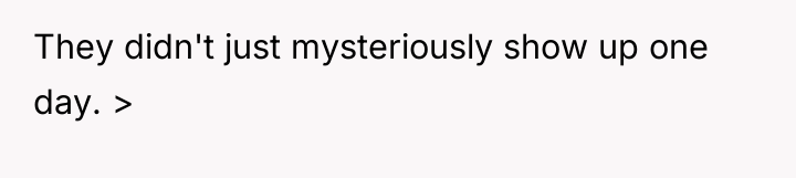 They didn't just mysteriously show up one day. >