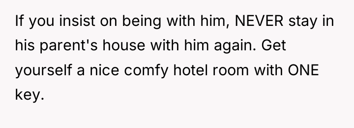 If you insist on being with him, NEVER stay in...