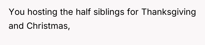 You hosting the half siblings for Thanksgiving and Christmas,