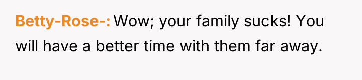 Betty-Rose- Wow; your family sucks! You will have a better...