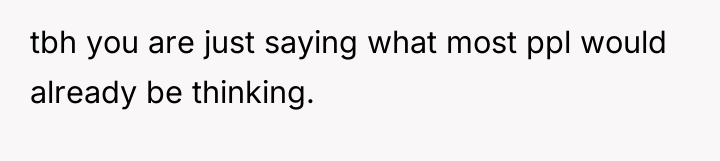 tbh you are just saying what most ppl would already...