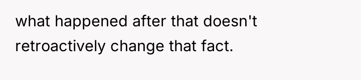 what happened after that doesn't retroactively change that fact.