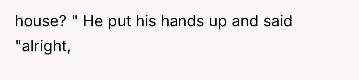 house? " He put his hands up and said "alright,