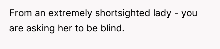 From an extremely shortsighted lady - you are asking her...