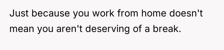 Just because you work from home doesn't mean you aren't...