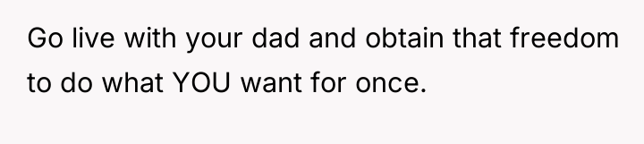 Go live with your dad and obtain that freedom to...