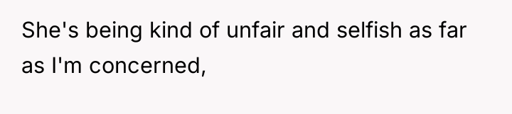 She's being kind of unfair and selfish as far as...