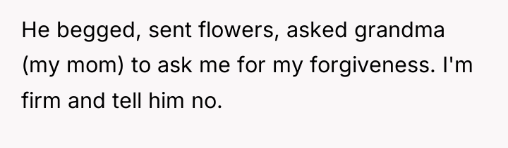 He begged, sent flowers, asked grandma (my mom) to ask...