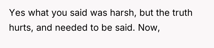 Yes what you said was harsh, but the truth hurts,...