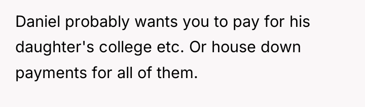 Daniel probably wants you to pay for his daughter's college...