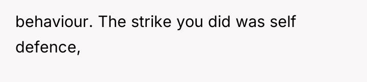 behaviour. The strike you did was self defence,