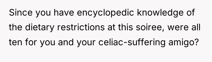 Since you have encyclopedic knowledge of the dietary restrictions at...