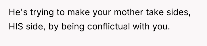 He's trying to make your mother take sides, HIS side,...