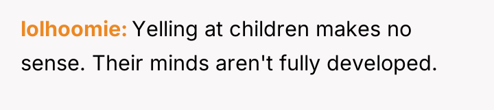 lolhoomie Yelling at children makes no sense. Their minds aren't...