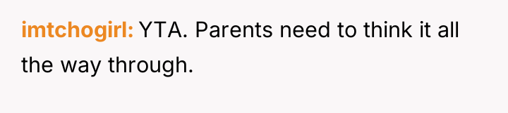 imtchogirl YTA. Parents need to think it all the way...